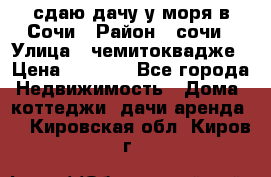 сдаю дачу у моря в Сочи › Район ­ сочи › Улица ­ чемитоквадже › Цена ­ 3 000 - Все города Недвижимость » Дома, коттеджи, дачи аренда   . Кировская обл.,Киров г.